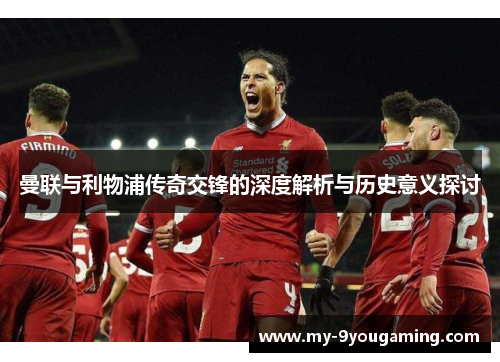 曼联与利物浦传奇交锋的深度解析与历史意义探讨