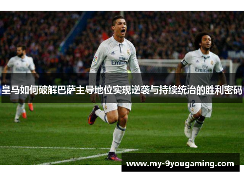 皇马如何破解巴萨主导地位实现逆袭与持续统治的胜利密码