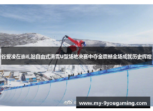 谷爱凌在崇礼站自由式滑雪U型场地决赛中夺金震撼全场成就历史辉煌