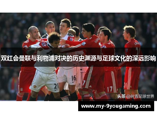 双红会曼联与利物浦对决的历史渊源与足球文化的深远影响