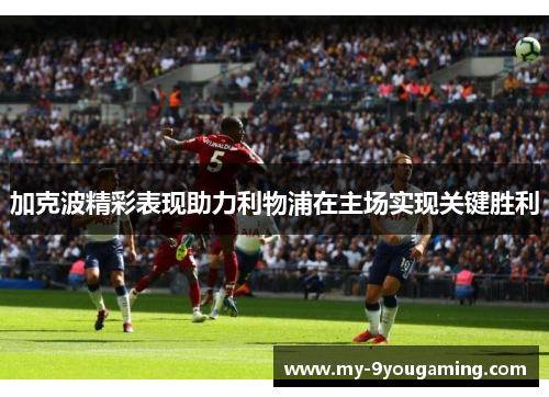 加克波精彩表现助力利物浦在主场实现关键胜利