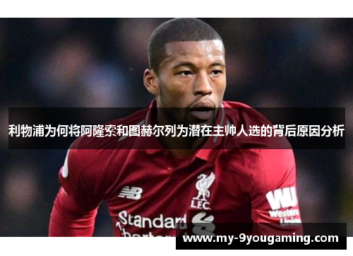 利物浦为何将阿隆索和图赫尔列为潜在主帅人选的背后原因分析