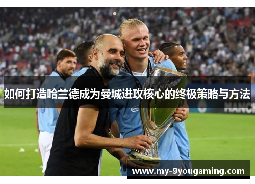 如何打造哈兰德成为曼城进攻核心的终极策略与方法