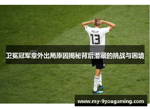 卫冕冠军意外出局原因揭秘背后潜藏的挑战与困境