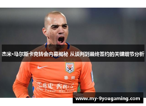 杰米·马尔斯卡克转会内幕揭秘 从谈判到最终签约的关键细节分析