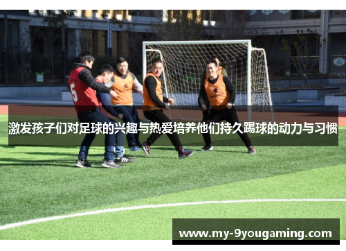 激发孩子们对足球的兴趣与热爱培养他们持久踢球的动力与习惯