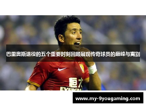 巴里奥斯退役的五个重要时刻回顾展现传奇球员的巅峰与离别