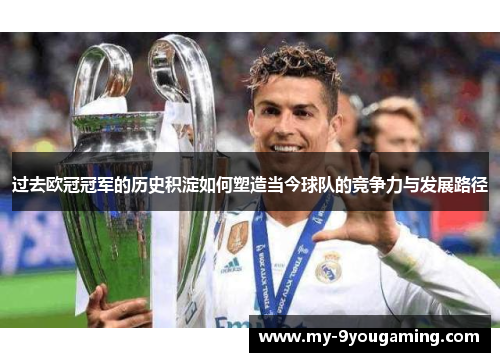 过去欧冠冠军的历史积淀如何塑造当今球队的竞争力与发展路径
