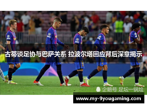 古蒂谈足协与巴萨关系 拉波尔塔回应背后深意揭示