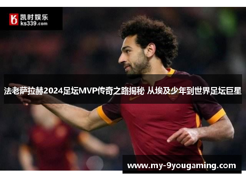 法老萨拉赫2024足坛MVP传奇之路揭秘 从埃及少年到世界足坛巨星