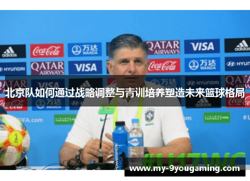 北京队如何通过战略调整与青训培养塑造未来篮球格局