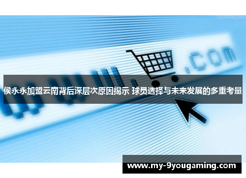 侯永永加盟云南背后深层次原因揭示 球员选择与未来发展的多重考量