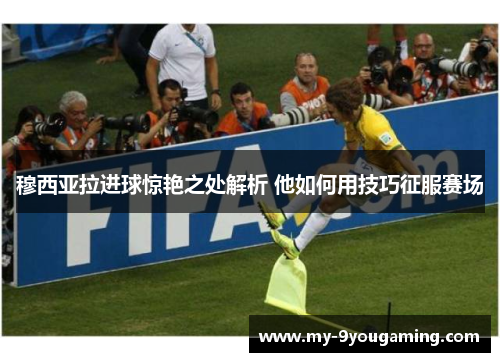 穆西亚拉进球惊艳之处解析 他如何用技巧征服赛场