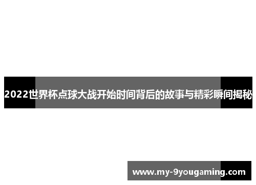 2022世界杯点球大战开始时间背后的故事与精彩瞬间揭秘