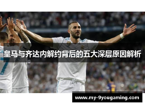 皇马与齐达内解约背后的五大深层原因解析