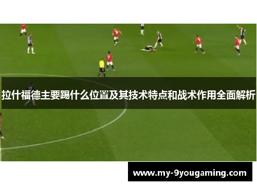拉什福德主要踢什么位置及其技术特点和战术作用全面解析