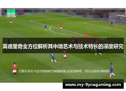 莫德里奇全方位解析其中场艺术与技术特长的深度研究