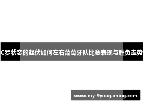 C罗状态的起伏如何左右葡萄牙队比赛表现与胜负走势