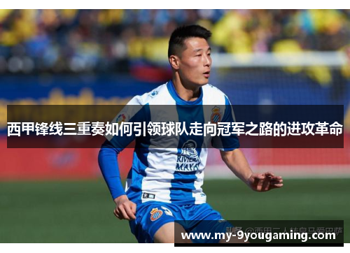 西甲锋线三重奏如何引领球队走向冠军之路的进攻革命