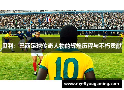 贝利：巴西足球传奇人物的辉煌历程与不朽贡献