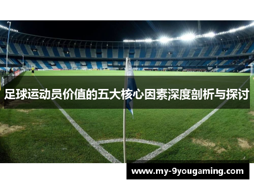 足球运动员价值的五大核心因素深度剖析与探讨 足球运动员价值的五大核心因素深度剖析与探讨