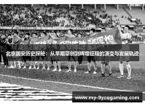 北京国安历史探秘：从早期草创到辉煌征程的演变与发展轨迹