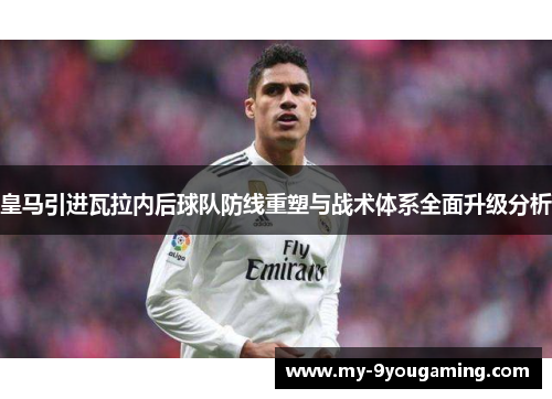 皇马引进瓦拉内后球队防线重塑与战术体系全面升级分析
