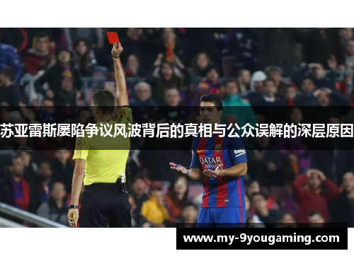 苏亚雷斯屡陷争议风波背后的真相与公众误解的深层原因