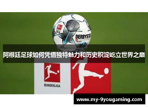 阿根廷足球如何凭借独特魅力和历史积淀屹立世界之巅