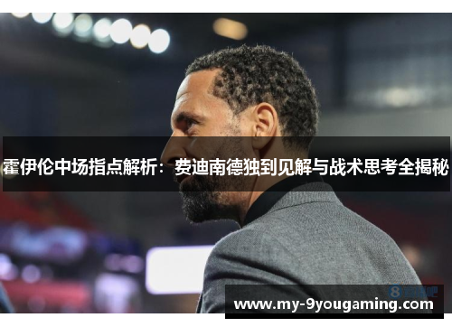 霍伊伦中场指点解析:费迪南德独到见解与战术思考全揭秘 霍伊伦中场指点解析:费迪南德独到见解与战术思考全揭秘