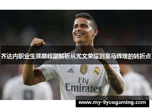 齐达内职业生涯巅峰期解析从尤文荣耀到皇马辉煌的转折点