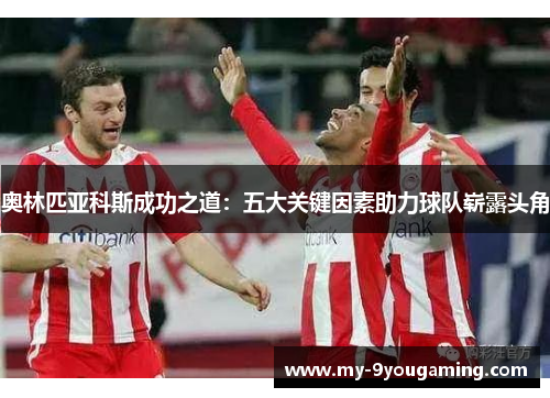 奥林匹亚科斯成功之道：五大关键因素助力球队崭露头角