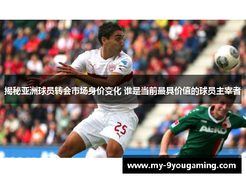 揭秘亚洲球员转会市场身价变化 谁是当前最具价值的球员主宰者