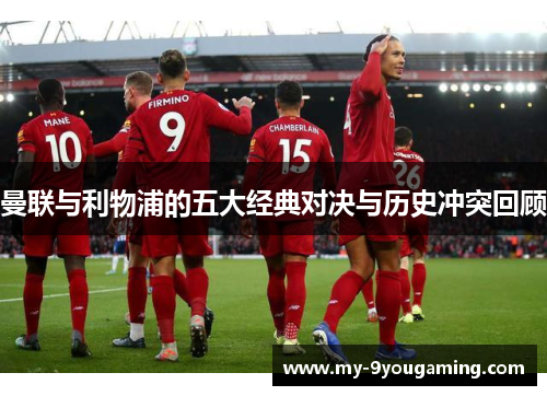 曼联与利物浦的五大经典对决与历史冲突回顾