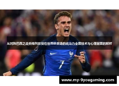 从对阵巴西之战看格列兹曼在世界杯赛场的统治力全面技术与心理层面的解析