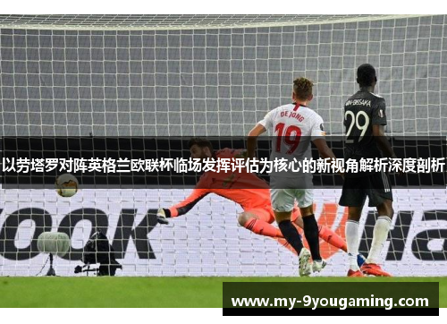 以劳塔罗对阵英格兰欧联杯临场发挥评估为核心的新视角解析深度剖析