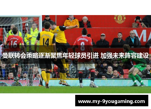 曼联转会策略逐渐聚焦年轻球员引进 加强未来阵容建设