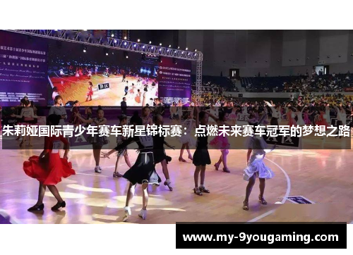 朱莉娅国际青少年赛车新星锦标赛：点燃未来赛车冠军的梦想之路