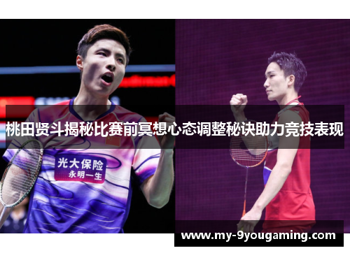 桃田贤斗揭秘比赛前冥想心态调整秘诀助力竞技表现