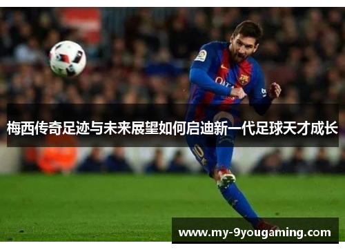 梅西传奇足迹与未来展望如何启迪新一代足球天才成长