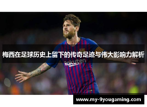 梅西在足球历史上留下的传奇足迹与伟大影响力解析