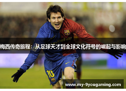 梅西传奇旅程：从足球天才到全球文化符号的崛起与影响