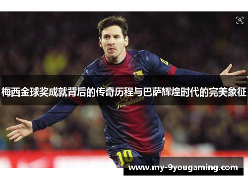 梅西金球奖成就背后的传奇历程与巴萨辉煌时代的完美象征