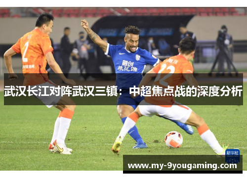 武汉长江对阵武汉三镇：中超焦点战的深度分析