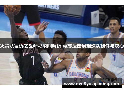 火箭队复仇之战精彩瞬间解析 震撼反击展现球队韧性与决心