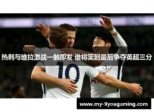 热刺与维拉激战一触即发 谁将笑到最后争夺英超三分