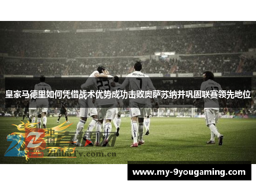 皇家马德里如何凭借战术优势成功击败奥萨苏纳并巩固联赛领先地位