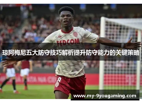 琼阿梅尼五大防守技巧解析提升防守能力的关键策略
